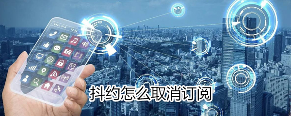 抖约如何取消订阅_抖约取消订阅方法介绍