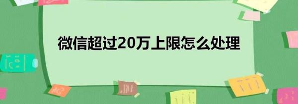 微信超过20万上限怎么处理