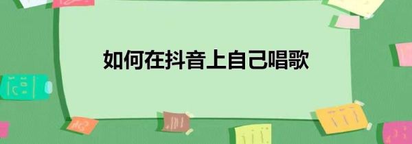 如何在抖音上自己唱歌