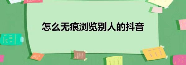 怎么无痕浏览别人的抖音