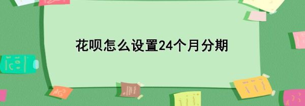 花呗怎么设置24个月分期